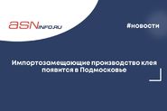 Импортозамещающие производство клея появится в Подмосковье