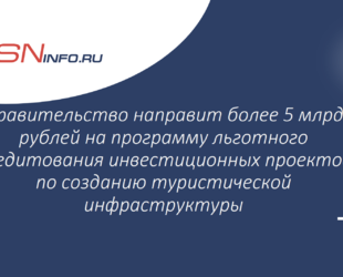 Правительство направит более 5 млрд рублей на программу льготного кредитования инвестиционных проектов по созданию туристической инфраструктуры