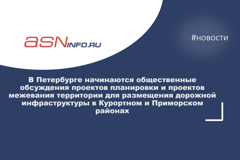 В Петербурге начинаются общественные обсуждения проектов планировки и проектов межевания территории для размещения дорожной инфраструктуры в Курортном и Приморском районах