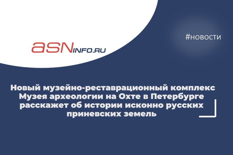 Новый музейно-реставрационный комплекс Музея археологии на Охте в Петербурге расскажет об истории исконно русских приневских земель