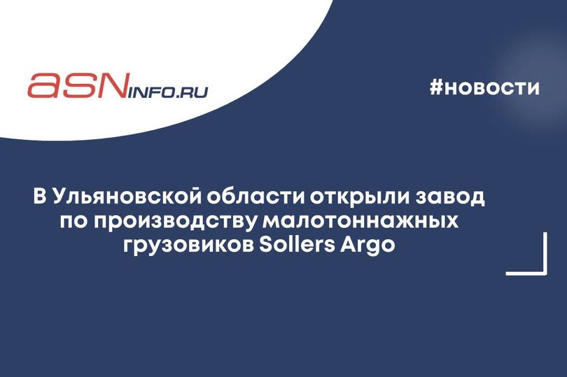 В Ульяновской области открыли завод по производству малотоннажных грузовиков Sollers Argo