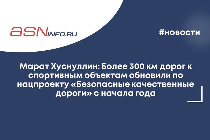 Марат Хуснуллин: Более 300 км дорог к спортивным объектам обновили по нацпроекту «Безопасные качественные дороги» с начала года